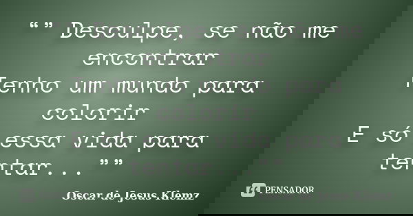 “” Desculpe, se não me encontrar Tenho um mundo para colorir E só essa vida para tentar...””... Frase de Oscar de Jesus Klemz.