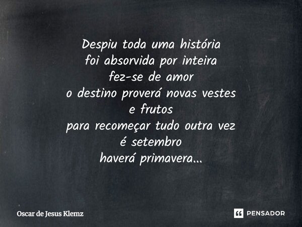 ⁠Despiu toda uma história foi absorvida por inteira fez-se de amor o destino proverá novas vestes e frutos para recomeçar tudo outra vez é setembro haverá prima... Frase de Oscar de Jesus Klemz.