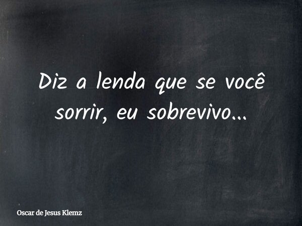 Diz a lenda que se você sorrir, eu sobrevivo...... Frase de Oscar de Jesus Klemz.