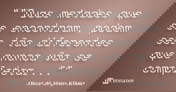 “”Duas metades que se encontram, podem ser tão diferentes que nunca vão se completar...””... Frase de Oscar de Jesus Klemz.