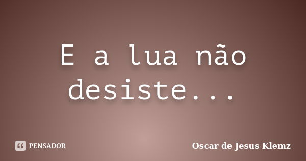 E a lua não desiste...... Frase de Oscar de Jesus Klemz.