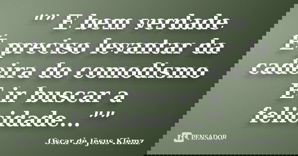 “” E bem verdade É preciso levantar da cadeira do comodismo E ir buscar a felicidade...””... Frase de Oscar de Jesus Klemz.