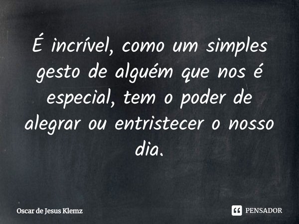 ⁠É incrível, como um simples gesto de alguém que nos é especial, tem o poder de alegrar ou entristecer o nosso dia.... Frase de Oscar de Jesus Klemz.
