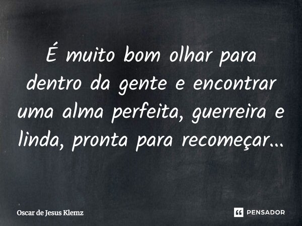 ⁠É muito bom olhar para dentro da gente e encontrar uma alma perfeita, guerreira e linda, pronta para recomeçar...... Frase de Oscar de Jesus Klemz.