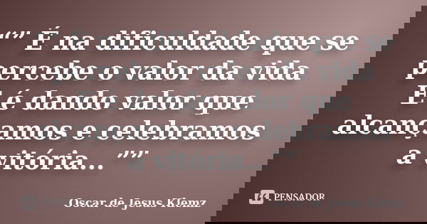 “” É na dificuldade que se percebe o valor da vida E é dando valor que alcançamos e celebramos a vitória...””... Frase de Oscar de Jesus Klemz.