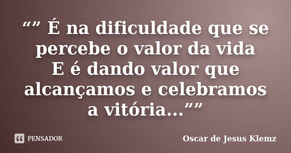 “” É na dificuldade que se percebe o valor da vida E é dando valor que alcançamos e celebramos a vitória...””... Frase de Oscar de Jesus Klemz.