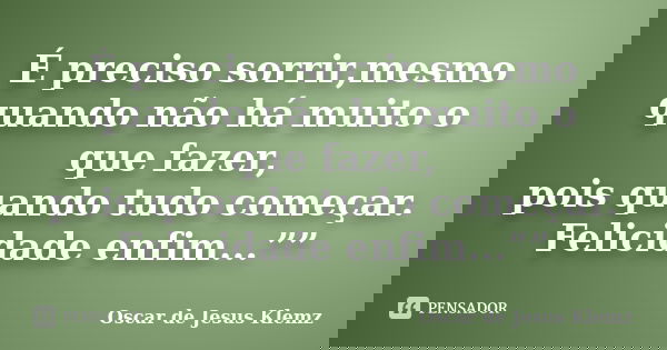 É preciso sorrir,mesmo quando não há muito o que fazer, pois quando tudo começar. Felicidade enfim...””... Frase de Oscar de Jesus Klemz.