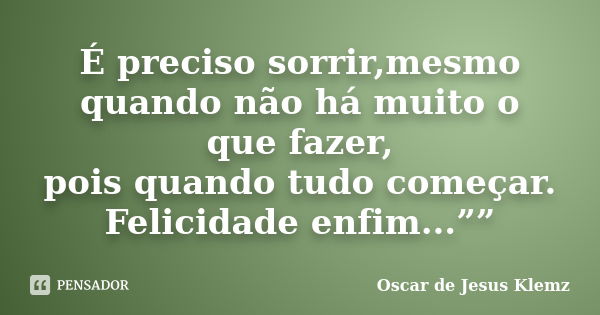 É preciso sorrir,mesmo quando não há muito o que fazer, pois quando tudo começar. Felicidade enfim...””... Frase de Oscar de Jesus Klemz.