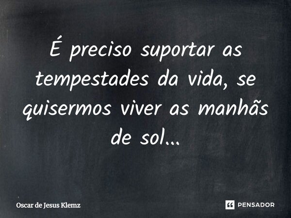 ⁠É preciso suportar as tempestades da vida, se quisermos viver as manhãs de sol...... Frase de Oscar de Jesus Klemz.