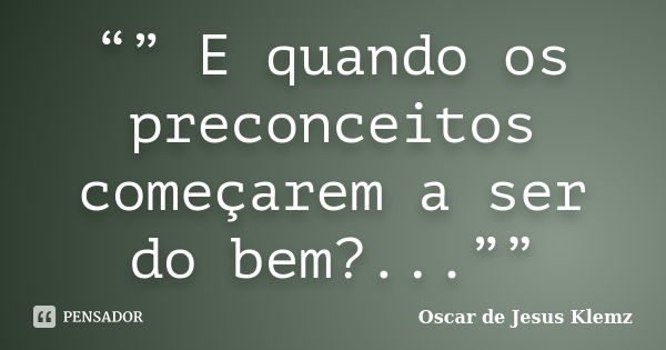 “” E quando os preconceitos começarem a ser do bem?...””... Frase de Oscar de Jesus Klemz.