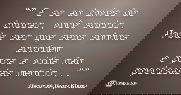 “” E se ao invés de chorar, você sorrir. Pode ser que seus sonhos acordem e para a vida não precisarás mentir...””... Frase de Oscar de Jesus Klemz..