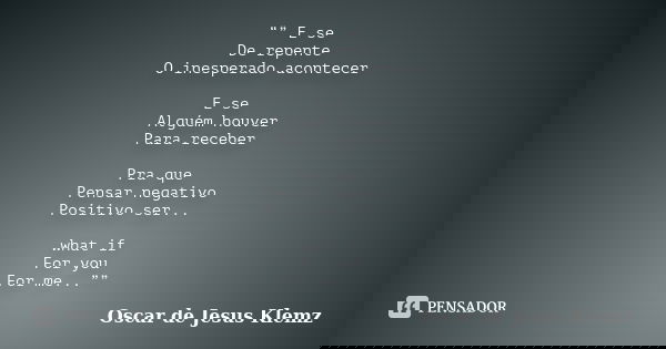 “” E se De repente O inesperado acontecer E se Alguém houver Para receber Pra que Pensar negativo Positivo ser... what if For you For me...””... Frase de Oscar de Jesus Klemz.