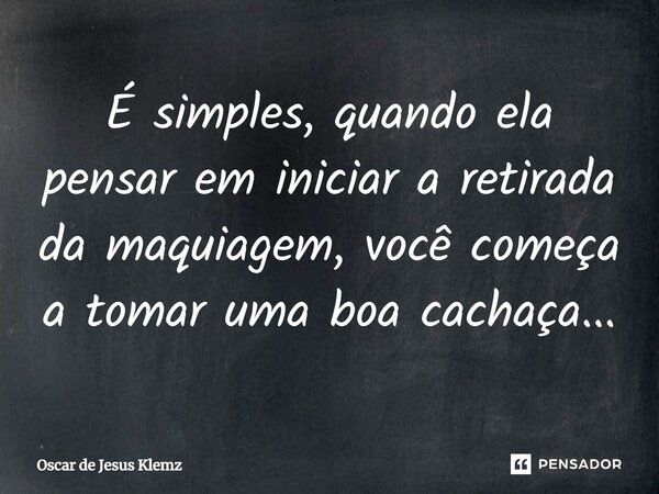 ⁠É simples, quando ela pensar em iniciar a retirada da maquiagem, você começa a tomar uma boa cachaça...... Frase de Oscar de Jesus Klemz.