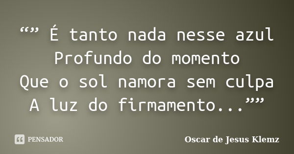 “” É tanto nada nesse azul Profundo do momento Que o sol namora sem culpa A luz do firmamento...””... Frase de Oscar de Jesus Klemz.