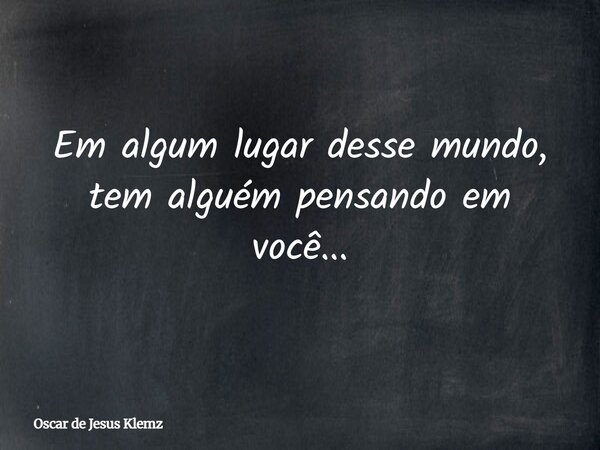 Em algum lugar desse mundo, tem alguém pensando em você...... Frase de Oscar de Jesus Klemz.