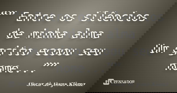 “” Entre os silêncios de minha alma Um grito ecoou seu nome...””... Frase de Oscar de Jesus Klemz.