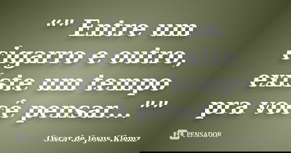 “” Entre um cigarro e outro, existe um tempo pra você pensar...””... Frase de Oscar de Jesus Klemz.
