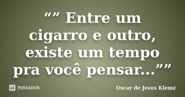 “” Entre um cigarro e outro, existe um tempo pra você pensar...””... Frase de Oscar de Jesus Klemz.