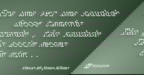 Era uma vez uma saudade desse tamanho Tão grande , tão saudade Tão assim mesmo Em mim...... Frase de Oscar de Jesus Klemz.