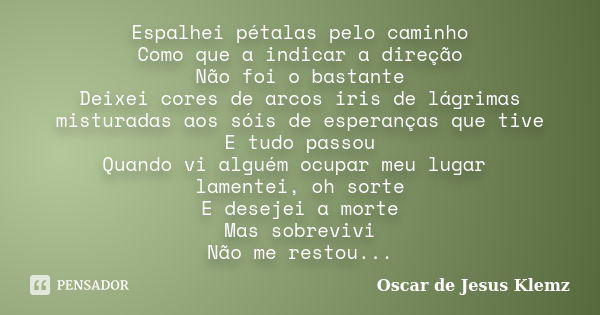 Espalhei pétalas pelo caminho Como que a indicar a direção Não foi o bastante Deixei cores de arcos iris de lágrimas misturadas aos sóis de esperanças que tive ... Frase de Oscar de Jesus Klemz.