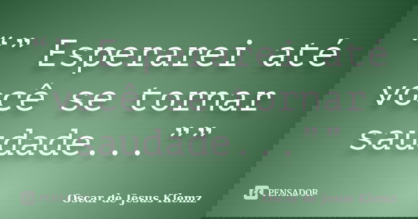 “” Esperarei até você se tornar saudade...””... Frase de Oscar de Jesus Klemz.