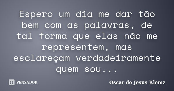 Espero um dia me dar tão bem com as palavras, de tal forma que elas não me representem, mas esclareçam verdadeiramente quem sou...... Frase de Oscar de Jesus Klemz.