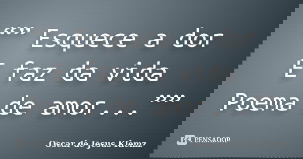 “” Esquece a dor E faz da vida Poema de amor...””... Frase de Oscar de Jesus Klemz.