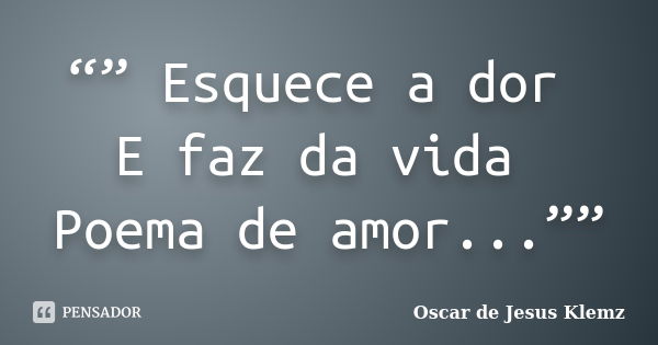 “” Esquece a dor E faz da vida Poema de amor...””... Frase de Oscar de Jesus Klemz.