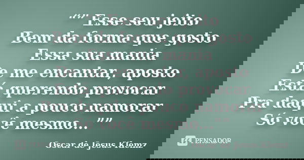 “” Esse seu jeito Bem da forma que gosto Essa sua mania De me encantar, aposto Está querendo provocar Pra daqui a pouco namorar Só você mesmo...””... Frase de Oscar de Jesus Klemz.
