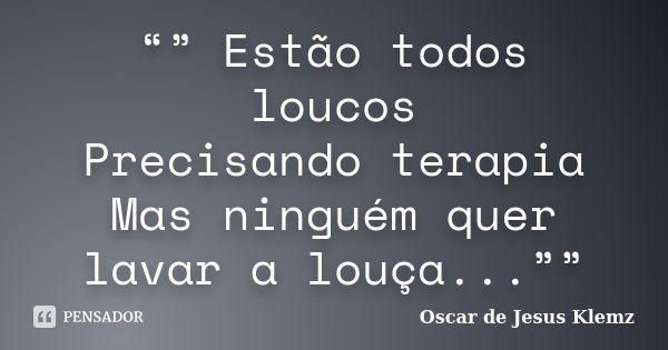 “” Estão todos loucos Precisando terapia Mas ninguém quer lavar a louça...””... Frase de Oscar de Jesus Klemz.