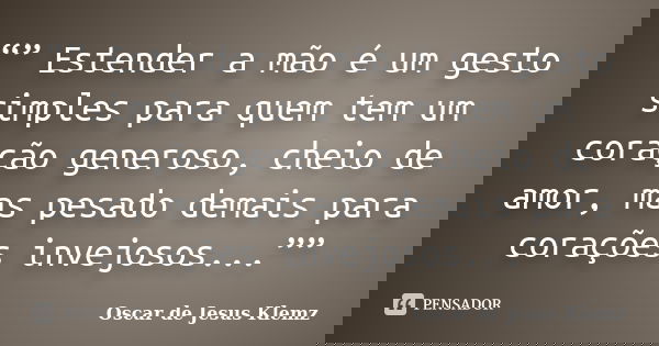 “” Estender a mão é um gesto simples para quem tem um coração generoso, cheio de amor, mas pesado demais para corações invejosos...””... Frase de Oscar de Jesus Klemz.