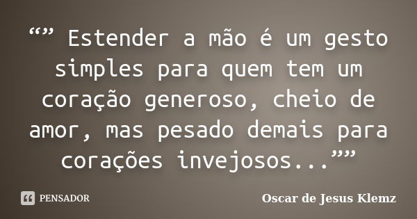 “” Estender a mão é um gesto simples para quem tem um coração generoso, cheio de amor, mas pesado demais para corações invejosos...””... Frase de Oscar de Jesus Klemz.