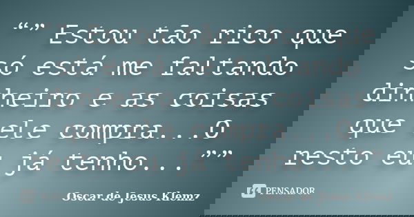 “” Estou tão rico que só está me faltando dinheiro e as coisas que ele compra...O resto eu já tenho...””... Frase de Oscar de Jesus Klemz.