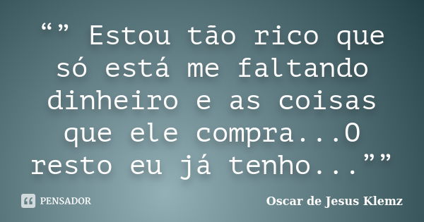 “” Estou tão rico que só está me faltando dinheiro e as coisas que ele compra...O resto eu já tenho...””... Frase de Oscar de Jesus Klemz.