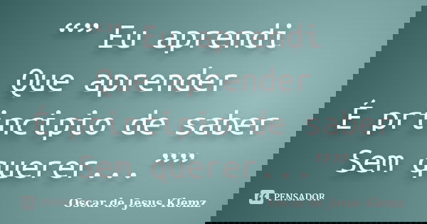 “” Eu aprendi Que aprender É principio de saber Sem querer...””... Frase de Oscar de Jesus Klemz.