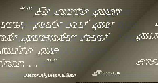 “” Eu curto quem erra, pois sei que quando aprender terá muito que ensinar...””... Frase de Oscar de Jesus Klemz.