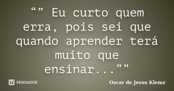 “” Eu curto quem erra, pois sei que quando aprender terá muito que ensinar...””... Frase de Oscar de Jesus Klemz.