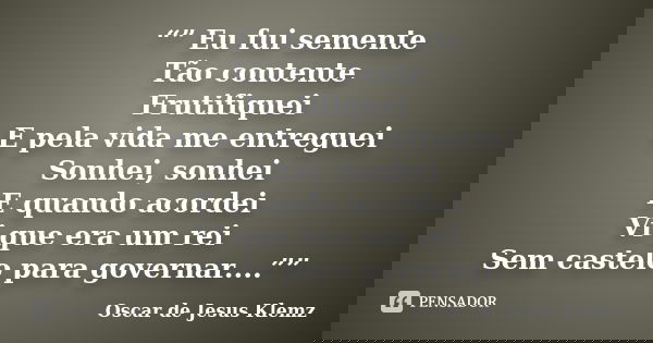 “” Eu fui semente Tão contente Frutifiquei E pela vida me entreguei Sonhei, sonhei E quando acordei Vi que era um rei Sem castelo para governar....””... Frase de Oscar de Jesus Klemz.
