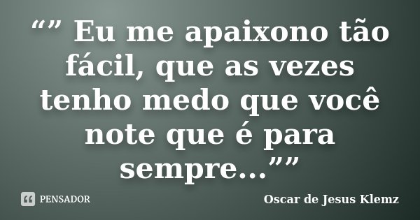 “” Eu me apaixono tão fácil, que as vezes tenho medo que você note que é para sempre...””... Frase de Oscar de Jesus Klemz.