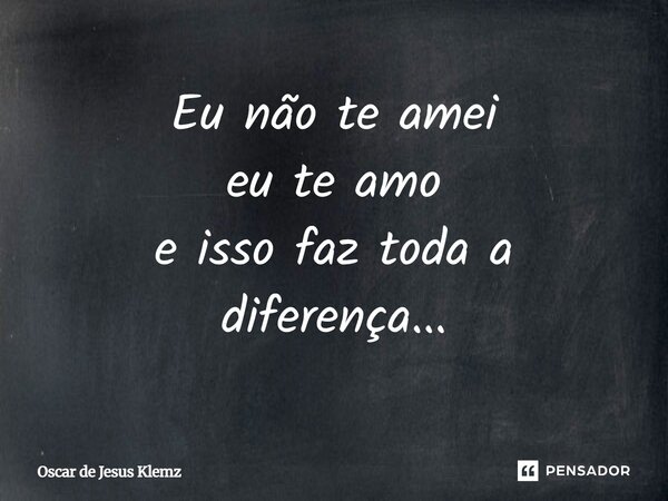 ⁠Eu não te amei eu te amo e isso faz toda a diferença...... Frase de Oscar de Jesus Klemz.