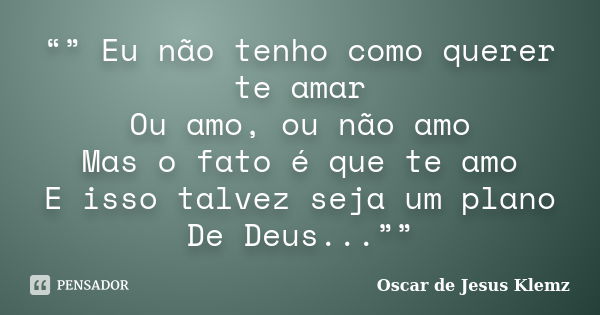 “” Eu não tenho como querer te amar Ou amo, ou não amo Mas o fato é que te amo E isso talvez seja um plano De Deus...””... Frase de Oscar de Jesus Klemz.