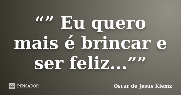 “” Eu quero mais é brincar e ser feliz...””... Frase de Oscar de Jesus Klemz.