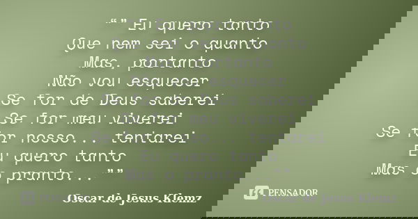 “” Eu quero tanto Que nem sei o quanto Mas, portanto Não vou esquecer Se for de Deus saberei Se for meu viverei Se for nosso... tentarei Eu quero tanto Mas o pr... Frase de Oscar de Jesus Klemz.