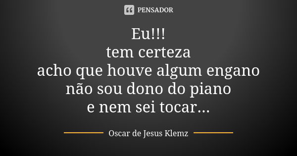 Eu!!! tem certeza acho que houve algum engano não sou dono do piano e nem sei tocar...... Frase de Oscar de Jesus Klemz.