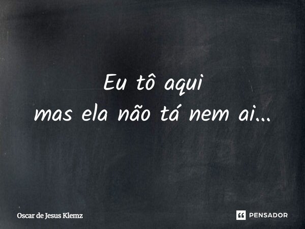 ⁠Eu tô aqui mas ela não tá nem ai...... Frase de Oscar de Jesus Klemz.