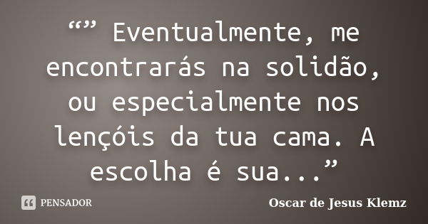 “” Eventualmente, me encontrarás na solidão, ou especialmente nos lençóis da tua cama. A escolha é sua...”... Frase de Oscar de Jesus Klemz.