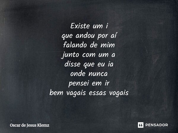 ⁠Existe um i que andou por aí falando de mim junto com um a disse que eu ia onde nunca pensei em ir bem vagais essas vogais... Frase de Oscar de Jesus Klemz.