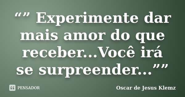 “” Experimente dar mais amor do que receber...Você irá se surpreender...””... Frase de Oscar de Jesus Klemz.