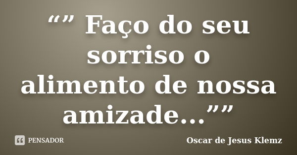 “” Faço do seu sorriso o alimento de nossa amizade...””... Frase de Oscar de Jesus Klemz.