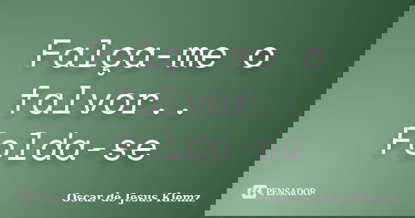 Falça-me o falvor.. Folda-se... Frase de Oscar de Jesus Klemz.